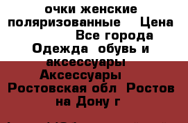 очки женские поляризованные  › Цена ­ 1 500 - Все города Одежда, обувь и аксессуары » Аксессуары   . Ростовская обл.,Ростов-на-Дону г.